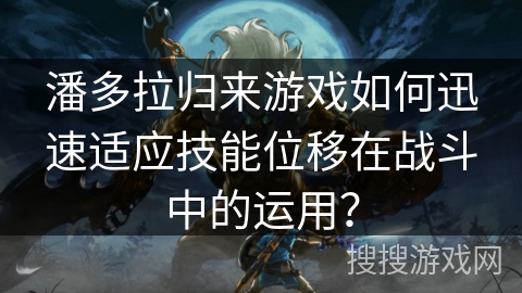 潘多拉归来游戏如何迅速适应技能位移在战斗中的运用? 潘多拉归来游戏如何迅速适应技能位移在战斗中的运用?