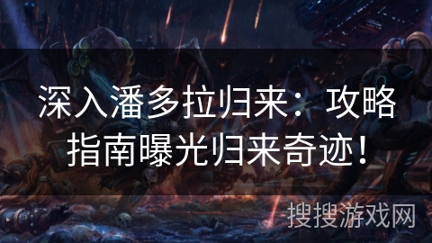 深入潘多拉归来:攻略指南曝光归来奇迹! 深入潘多拉归来:攻略指南曝光归来奇迹!