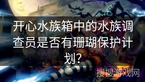 开心水族箱中的水族调查员是否有珊瑚保护计划？