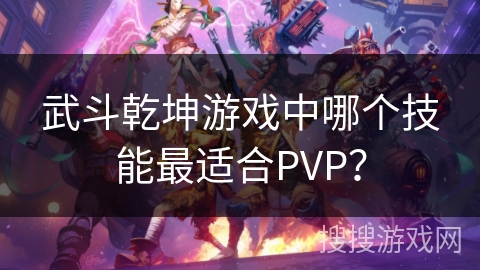 武斗乾坤游戏中哪个技能最适合PVP？