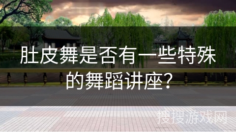 肚皮舞是否有一些特殊的舞蹈讲座？