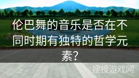 伦巴舞的音乐是否在不同时期有独特的哲学元素？