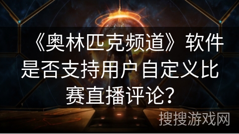《奥林匹克频道》软件是否支持用户自定义比赛直播评论？
