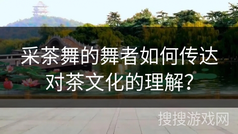采茶舞的舞者如何传达对茶文化的理解？