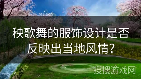 秧歌舞的服饰设计是否反映出当地风情？