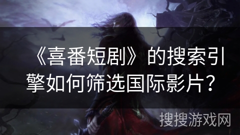 《喜番短剧》的搜索引擎如何筛选国际影片? 《喜番短剧》的搜索引擎如何筛选国际影片?