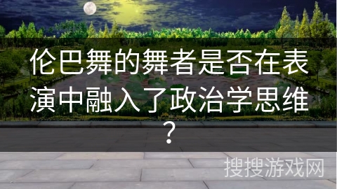 伦巴舞的舞者是否在表演中融入了政治学思维？