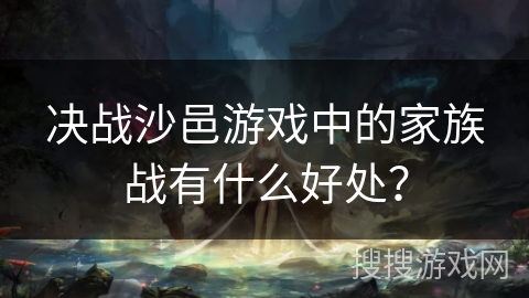 决战沙邑游戏中的家族战有什么好处? 决战沙邑游戏中的家族战有什么好处?
