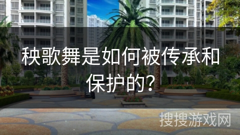 秧歌舞是如何被传承和保护的？