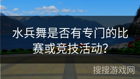水兵舞是否有专门的比赛或竞技活动？