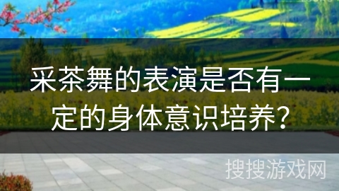 采茶舞的表演是否有一定的身体意识培养？