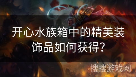 开心水族箱中的精美装饰品如何获得? 开心水族箱中的精美装饰品如何获得?