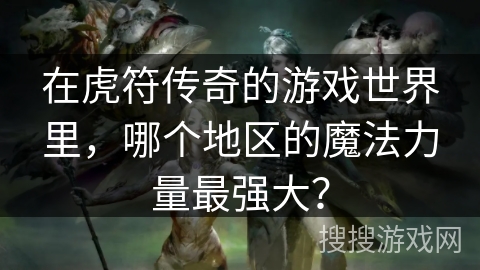 在虎符传奇的游戏世界里，哪个地区的魔法力量最强大？