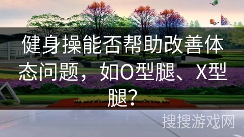 健身操能否帮助改善体态问题，如O型腿、X型腿？