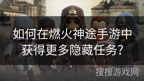 如何在燃火神途手游中获得更多隐藏任务? 如何在燃火神途手游中获得更多隐藏任务?