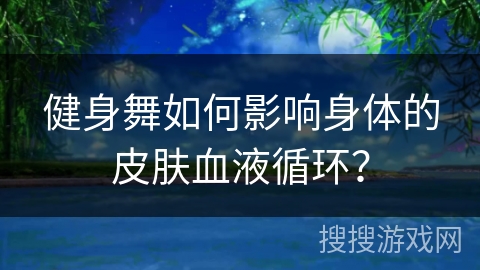 健身舞如何影响身体的皮肤血液循环？
