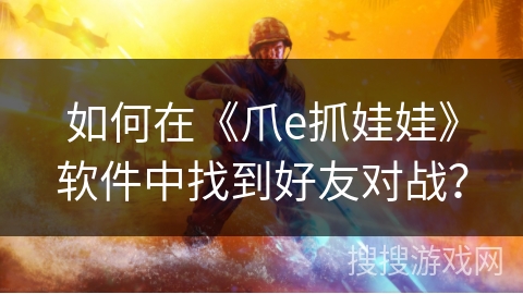 如何在《爪e抓娃娃》软件中找到好友对战？