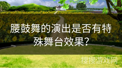 腰鼓舞的演出是否有特殊舞台效果？