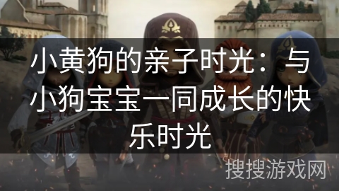 小黄狗的亲子时光：与小狗宝宝一同成长的快乐时光