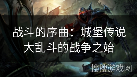 战斗的序曲:城堡传说大乱斗的战争之始 战斗的序曲:城堡传说大乱斗的战争之始