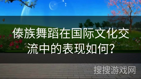 傣族舞蹈在国际文化交流中的表现如何？
