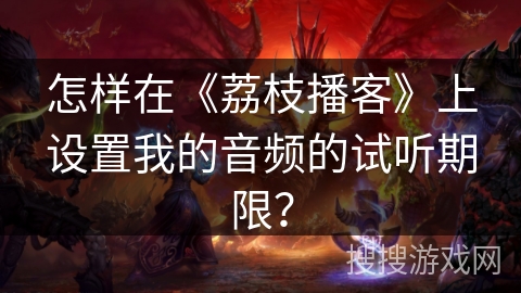 怎样在《荔枝播客》上设置我的音频的试听期限？