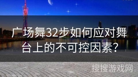 广场舞32步如何应对舞台上的不可控因素？