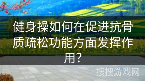 健身操如何在促进抗骨质疏松功能方面发挥作用？