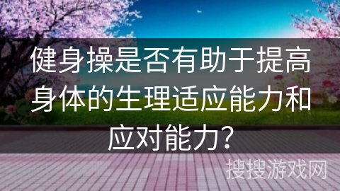 健身操是否有助于提高身体的生理适应能力和应对能力？