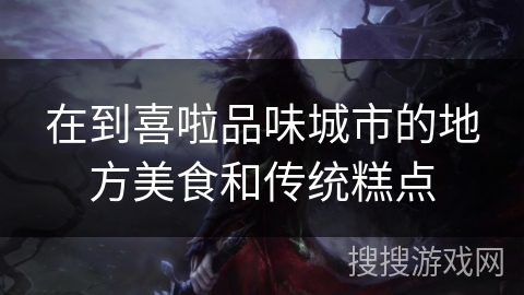 在到喜啦品味城市的地方美食和传统糕点