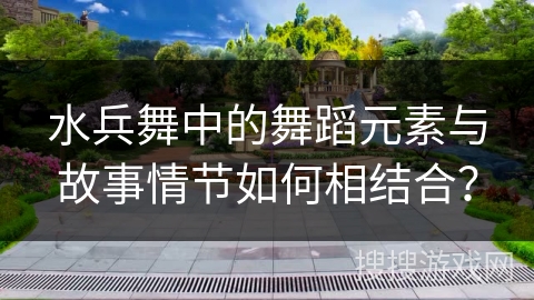 水兵舞中的舞蹈元素与故事情节如何相结合？