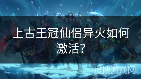 上古王冠仙侣异火如何激活？