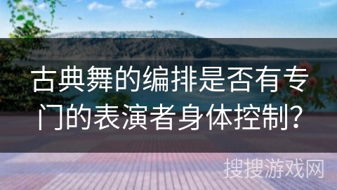 古典舞的编排是否有专门的表演者身体控制？