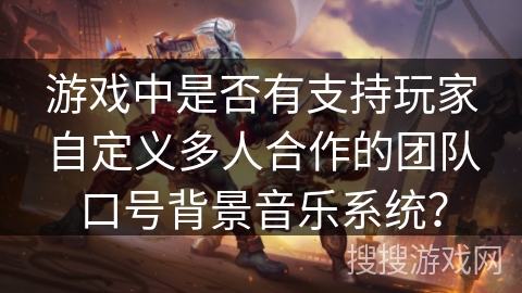 游戏中是否有支持玩家自定义多人合作的团队口号背景音乐系统？