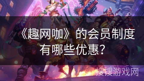 《趣网咖》的会员制度有哪些优惠？