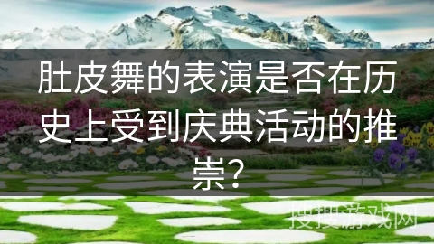 肚皮舞的表演是否在历史上受到庆典活动的推崇？