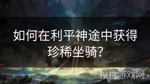 如何在利平神途中获得珍稀坐骑？