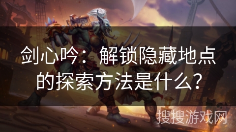 剑心吟：解锁隐藏地点的探索方法是什么？