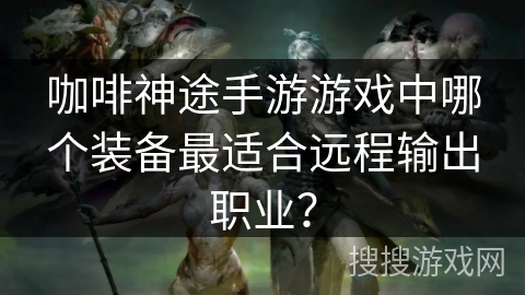 咖啡神途手游游戏中哪个装备最适合远程输出职业？