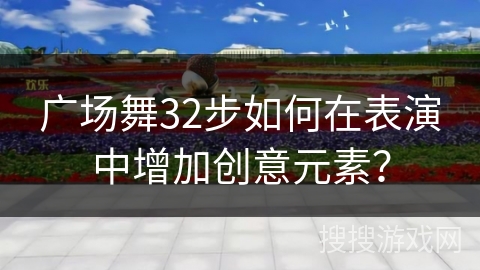 广场舞32步如何在表演中增加创意元素？