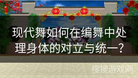 现代舞如何在编舞中处理身体的对立与统一？