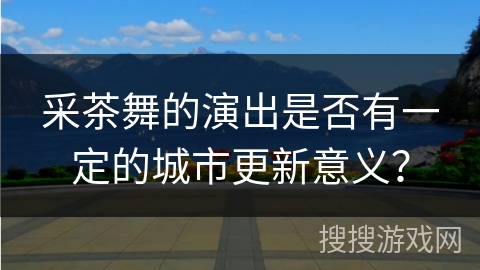 采茶舞的演出是否有一定的城市更新意义？