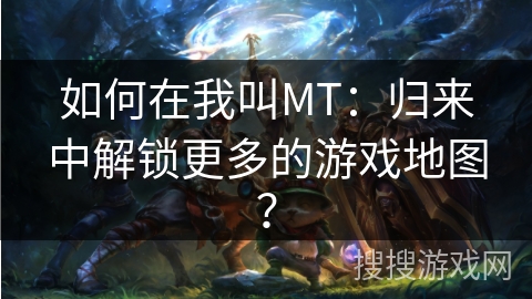 如何在我叫MT：归来中解锁更多的游戏地图？