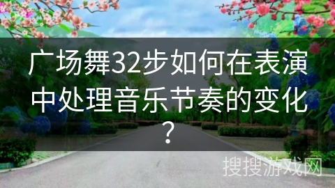 广场舞32步如何在表演中处理音乐节奏的变化？
