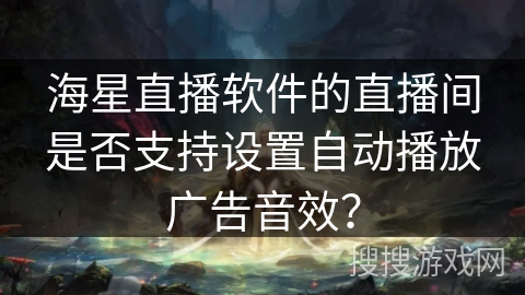 海星直播软件的直播间是否支持设置自动播放广告音效？