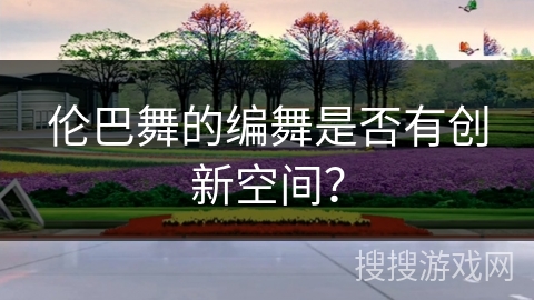 伦巴舞的编舞是否有创新空间？