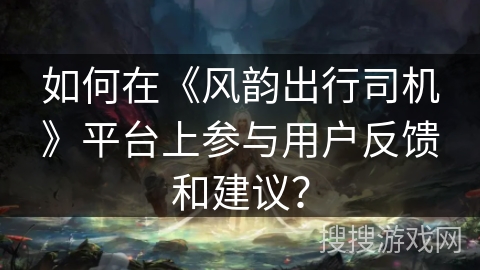 如何在《风韵出行司机》平台上参与用户反馈和建议？