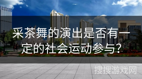 采茶舞的演出是否有一定的社会运动参与？