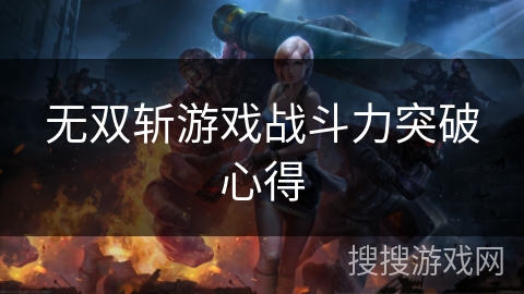 无双斩游戏战斗力突破心得 无双斩游戏战斗力突破心得