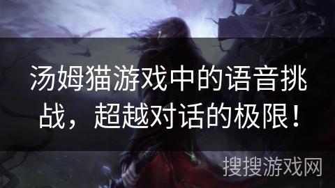 汤姆猫游戏中的语音挑战,超越对话的极限! 汤姆猫游戏中的语音挑战,超越对话的极限!